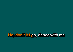 No, don't let go, dance with me