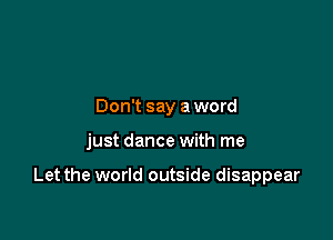 Don't say a word

just dance with me

Let the world outside disappear