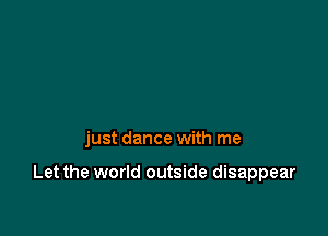 just dance with me

Let the world outside disappear