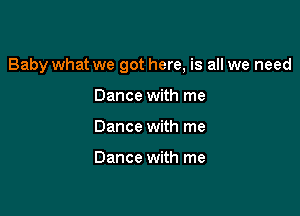 Baby what we got here, is all we need

Dance with me
Dance with me

Dance with me