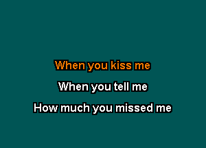 When you kiss me

When you tell me

How much you missed me