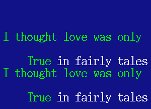 I thought love was only

True in fairly tales
I thought love was only

True in fairly tales