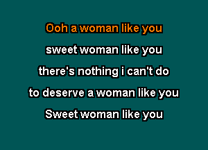 Ooh a woman like you
sweet woman like you

there's nothing i can't do

to deserve a woman like you

Sweet woman like you