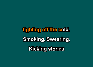 fighting offthe cold.

Smoking. Swearing.

Kicking stones