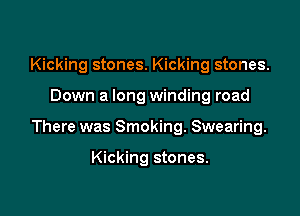 Kicking stones. Kicking stones.

Down a long winding road

There was Smoking. Swearing.

Kicking stones.