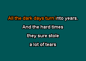 All the dark days turn into years.

And the hard times
they sure stole

a lot of tears