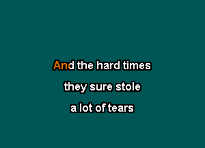 And the hard times

they sure stole

a lot of tears