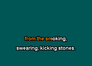 from the smoking,

swearing, kicking stones.
