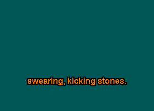 swearing, kicking stones.