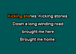 Kicking stones. Kicking stones.

Down a long winding road
brought me here

Brought me home.