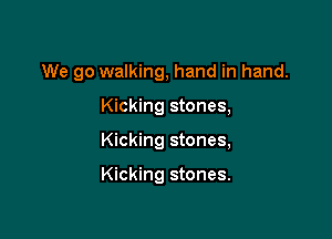 We go walking, hand in hand.

Kicking stones,

Kicking stones,

Kicking stones.