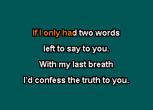 lfl only had two words
left to say to you.
With my last breath

Pd confess the truth to you.