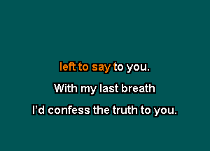 left to say to you.
With my last breath

Pd confess the truth to you.