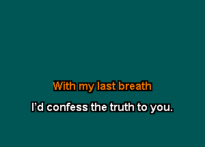 With my last breath

Pd confess the truth to you.