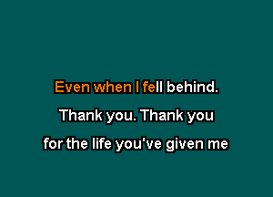 Even when lfell behind.

Thank you. Thank you

forthe life you've given me