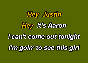 Hey Justin
Hey it's Aaron

I can't come out tonight

I'm goin' to see this girl