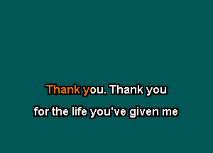 Thank you. Thank you

forthe life you've given me