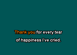 Thank you for every tear

of happiness I've cried.