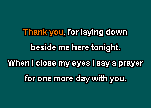 Thank you, for laying down

beside me here tonight.

When I close my eyes I say a prayer

for one more day with you.