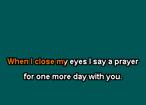 When I close my eyes I say a prayer

for one more day with you.