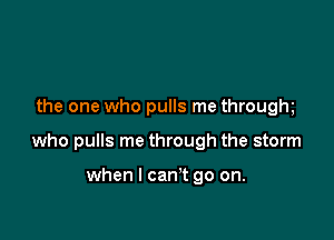 the one who pulls me throughw

who pulls me through the storm

when I can't go on.