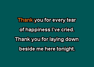 Thank you for every tear

of happiness Pve cried.

Thank you for laying down

beside me here tonight.