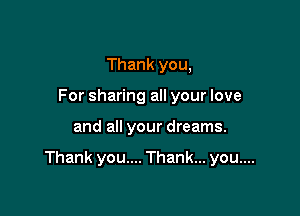 Thank you,
For sharing all your love

and all your dreams.

Thank you.... Thank... you....