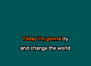 Today I'm gonna try

and change the world