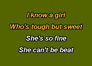 I know a girl

Who's tough but sweet
She's so fine
She can't be beat