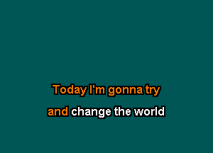 Today I'm gonna try

and change the world