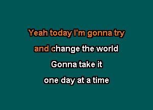 Yeah today I'm gonna try

and change the world
Gonna take it

one day at a time