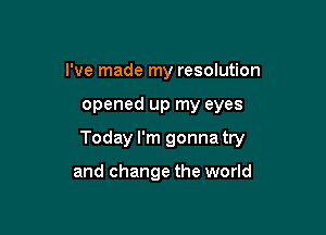 I've made my resolution

opened up my eyes

Today I'm gonna try

and change the world