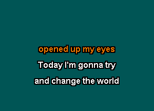 opened up my eyes

Today I'm gonna try

and change the world