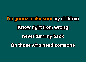 I'm gonna make sure my children

Know right from wrong
never turn my back

On those who need someone