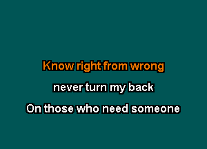 Know right from wrong

never turn my back

On those who need someone
