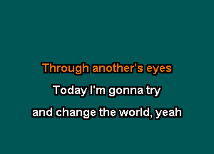 Through another's eyes

Today I'm gonna try

and change the world, yeah