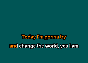 Today I'm gonna try

and change the world, yes i am