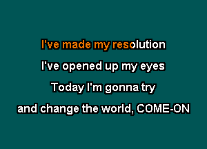 I've made my resolution

I've opened up my eyes

Today I'm gonna try
and change the world, COME-ON