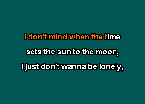 I don't mind when the time

sets the sun to the moon,

ljust don't wanna be lonely,