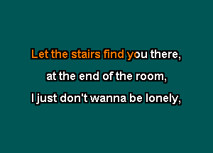 Let the stairs find you there,

at the end ofthe room,

ljust don't wanna be lonely,