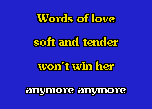 Words of love

soft and tender

won't win her

anymore anymore
