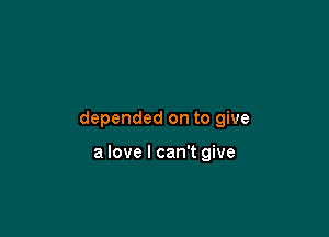 depended on to give

a love I can't give