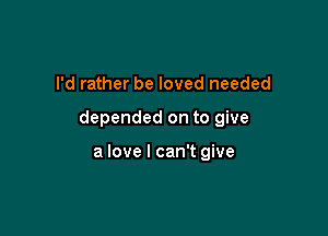 I'd rather be loved needed

depended on to give

a love I can't give