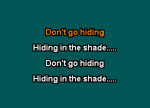 Don't go hiding
Hiding in the shade .....

Don't go hiding
Hiding in the shade .....