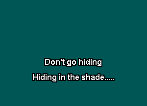 Don't go hiding
Hiding in the shade .....
