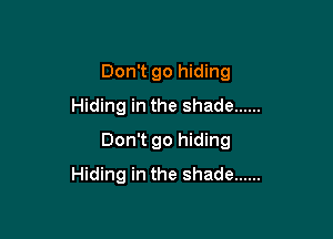 Don't go hiding
Hiding in the shade ......

Don't go hiding
Hiding in the shade ......