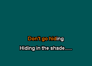 Don't go hiding
Hiding in the shade ......
