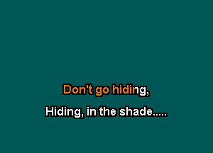 Don't go hiding,
Hiding, in the shade .....