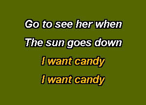 Go to see her when
The sun goes down

I want candy

I want candy