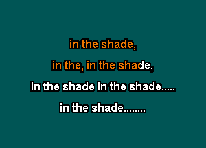 in the shade,

in the, in the shade,

In the shade in the shade .....

in the shade ........